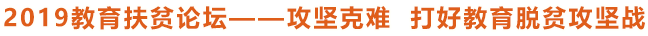 2019教育扶貧論壇——攻堅克難 打好教育脫貧攻堅戰