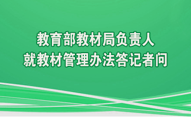 建立健全教材管理制度 提升教材建設科學化規范化水平——教育部教材局負責人就教材管理辦法答記者問