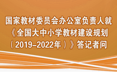 全面落實教材建設國家事權 系統描繪大中小學教材建設藍圖——國家教材委員會辦公室負責人就《全國大中小學教材建設規劃（2019-2022年）》答記者問